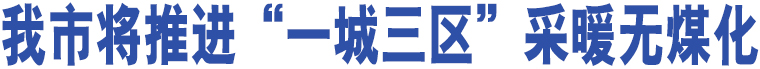 我市將推進“一城三區(qū)”采暖無煤化