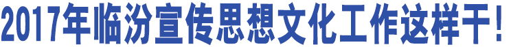 2017年臨汾宣傳思想文化工作這樣干！