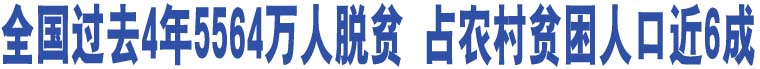 全國(guó)過(guò)去4年5564萬(wàn)人脫貧 占農(nóng)村貧困人口近6成