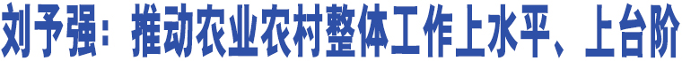 劉予強(qiáng)：推動(dòng)農(nóng)業(yè)農(nóng)村整體工作上水平、上臺(tái)階 