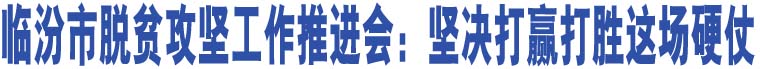 臨汾市脫貧攻堅(jiān)工作推進(jìn)會(huì)：堅(jiān)決打贏打勝這場(chǎng)硬仗