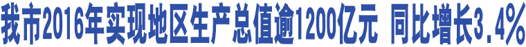 我市2016年實(shí)現(xiàn)地區(qū)生產(chǎn)總值逾1200億元 同比增長(zhǎng)3.4%