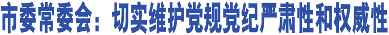 市委常委會(huì)：切實(shí)維護(hù)黨規(guī)黨紀(jì)嚴(yán)肅性和權(quán)威性