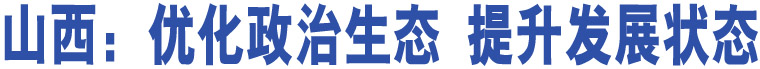 【治國(guó)理政新實(shí)踐·山西篇】山西：優(yōu)化政治生態(tài) 提升發(fā)展?fàn)顟B(tài)