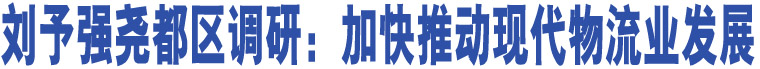 劉予強(qiáng)堯都區(qū)調(diào)研：加快推動(dòng)現(xiàn)代物流業(yè)發(fā)展