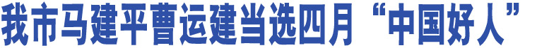 我市馬建平曹運(yùn)建當(dāng)選四月“中國(guó)好人”