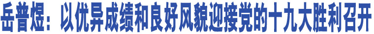 岳普煜：以優(yōu)異成績(jī)和良好風(fēng)貌迎接黨的十九大勝利召開(kāi)