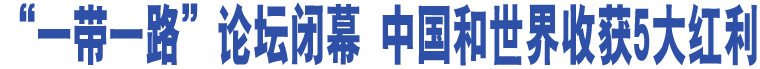 “一帶一路”論壇閉幕 中國(guó)和世界收獲5大紅利