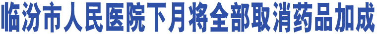 臨汾市人民醫(yī)院下月將全部取消藥品加成