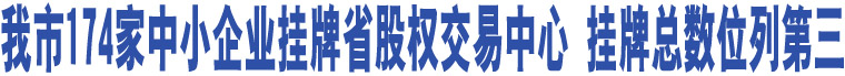 我市174家中小企業(yè)掛牌省股權(quán)交易中心 掛牌總數(shù)位列第三