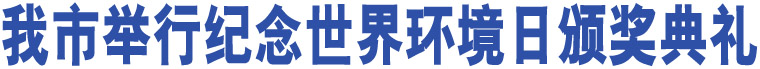 我市舉行紀(jì)念世界環(huán)境日頒獎(jiǎng)典禮