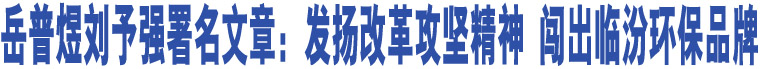 岳普煜劉予強(qiáng)署名文章：發(fā)揚(yáng)改革攻堅(jiān)精神 闖出臨汾環(huán)保品牌