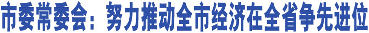 市委常委會：努力推動全市經(jīng)濟(jì)在全省爭先進(jìn)位