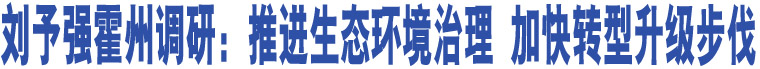 劉予強(qiáng)霍州調(diào)研：推進(jìn)生態(tài)環(huán)境治理 加快轉(zhuǎn)型升級步伐