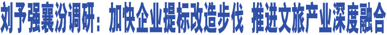 劉予強(qiáng)襄汾調(diào)研：加快企業(yè)提標(biāo)改造步伐 推進(jìn)文旅產(chǎn)業(yè)深度融合