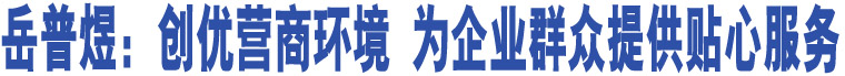 岳普煜：創(chuàng)優(yōu)營(yíng)商環(huán)境 為企業(yè)群眾提供貼心服務(wù)