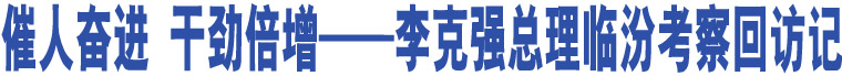 催人奮進(jìn) 干勁倍增——李克強(qiáng)總理臨汾考察回訪記