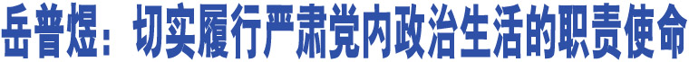 岳普煜：切實(shí)履行嚴(yán)肅黨內(nèi)政治生活的職責(zé)使命