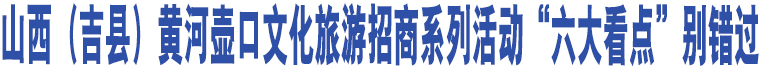 山西（吉縣）黃河壺口文化旅游招商系列活動(dòng)“六大看點(diǎn)”別錯(cuò)過