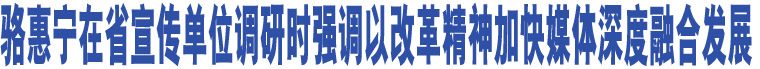 駱惠寧在省宣傳單位調(diào)研時強(qiáng)調(diào)以改革精神加快媒體深度融合發(fā)展