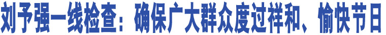 劉予強(qiáng)一線檢查：確保廣大群眾度過祥和、愉快節(jié)日