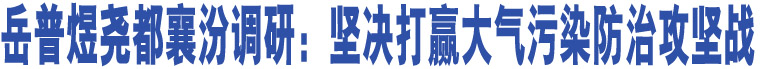 岳普煜堯都襄汾調研：堅決打贏大氣污染防治攻堅戰(zhàn)