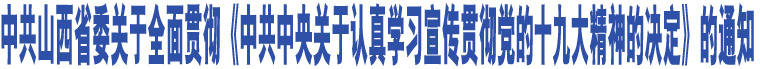 中共山西省委關于全面貫徹《中共中央關于認真學習宣傳貫徹黨的十九大精神的決定》的通知