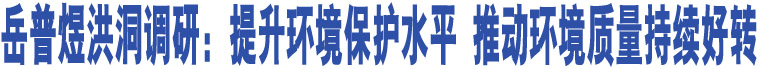 岳普煜洪洞調(diào)研：提升環(huán)境保護(hù)水平 推動(dòng)環(huán)境質(zhì)量持續(xù)好轉(zhuǎn)