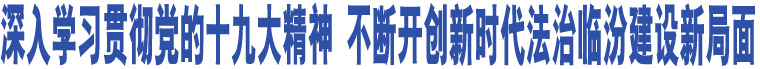 深入學(xué)習(xí)貫徹黨的十九大精神 不斷開(kāi)創(chuàng)新時(shí)代法治臨汾建設(shè)新局面