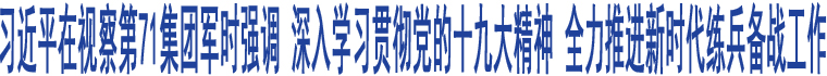 習近平在視察第71集團軍時強調 深入學習貫徹黨的十九大精神 全力推進新時代練兵備戰(zhàn)工作