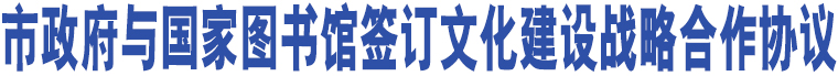 市政府與國家圖書館簽訂文化建設戰(zhàn)略合作協(xié)議