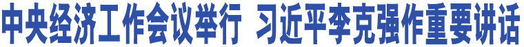 中央經濟工作會議舉行 習近平李克強作重要講話