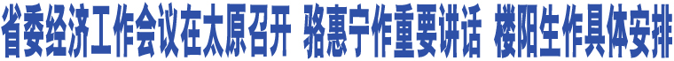 省委經濟工作會議在太原召開 駱惠寧作重要講話 樓陽生作具體安排