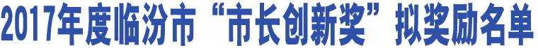 2017年度臨汾市“市長創(chuàng)新獎”擬獎勵名單