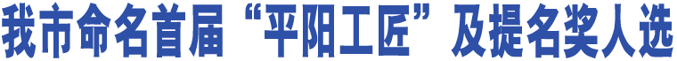 我市命名首屆“平陽工匠”及提名獎人選